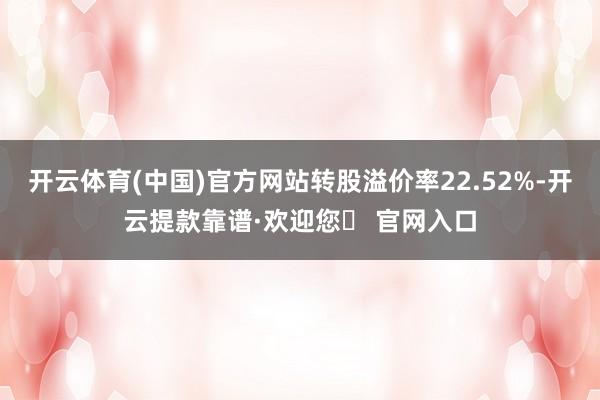 开云体育(中国)官方网站转股溢价率22.52%-开云提款靠谱·欢迎您✅ 官网入口