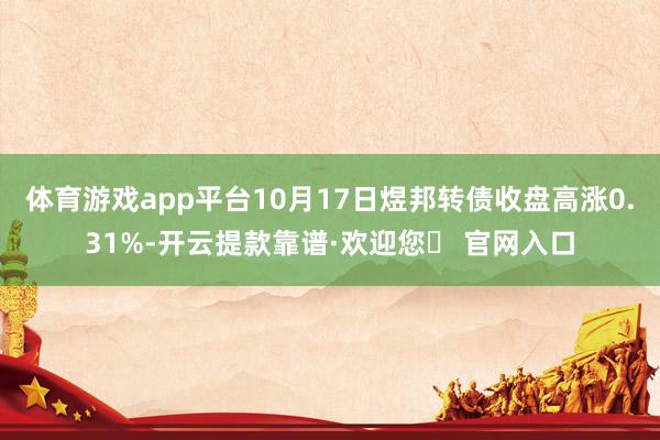 体育游戏app平台10月17日煜邦转债收盘高涨0.31%-开云提款靠谱·欢迎您✅ 官网入口