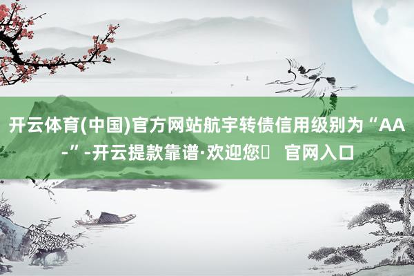 开云体育(中国)官方网站航宇转债信用级别为“AA-”-开云提款靠谱·欢迎您✅ 官网入口