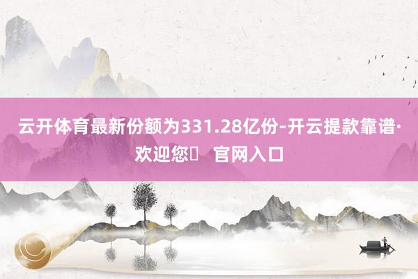 云开体育最新份额为331.28亿份-开云提款靠谱·欢迎您✅ 官网入口