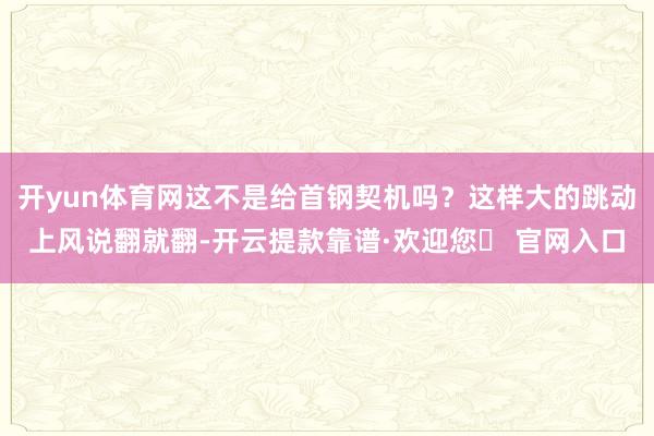 开yun体育网这不是给首钢契机吗？这样大的跳动上风说翻就翻-开云提款靠谱·欢迎您✅ 官网入口