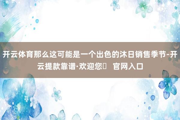 开云体育那么这可能是一个出色的沐日销售季节-开云提款靠谱·欢迎您✅ 官网入口