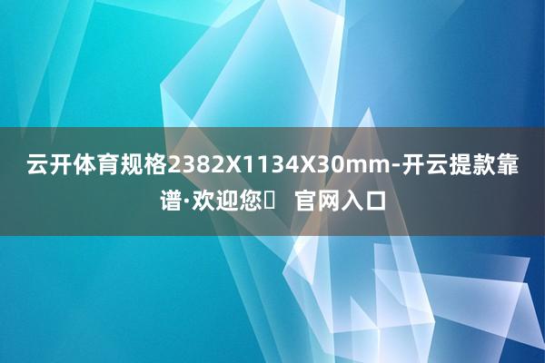 云开体育规格2382X1134X30mm-开云提款靠谱·欢迎您✅ 官网入口