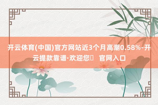 开云体育(中国)官方网站近3个月高潮0.58%-开云提款靠谱·欢迎您✅ 官网入口