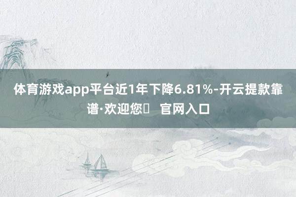 体育游戏app平台近1年下降6.81%-开云提款靠谱·欢迎您✅ 官网入口