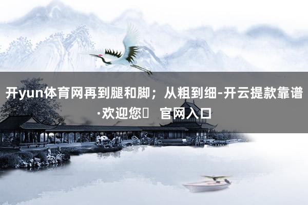 开yun体育网再到腿和脚；从粗到细-开云提款靠谱·欢迎您✅ 官网入口