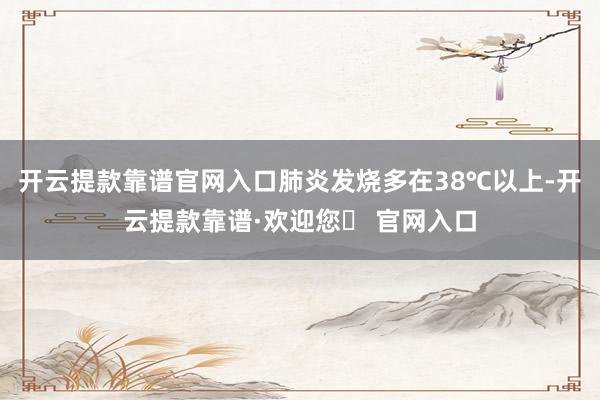 开云提款靠谱官网入口肺炎发烧多在38℃以上-开云提款靠谱·欢迎您✅ 官网入口