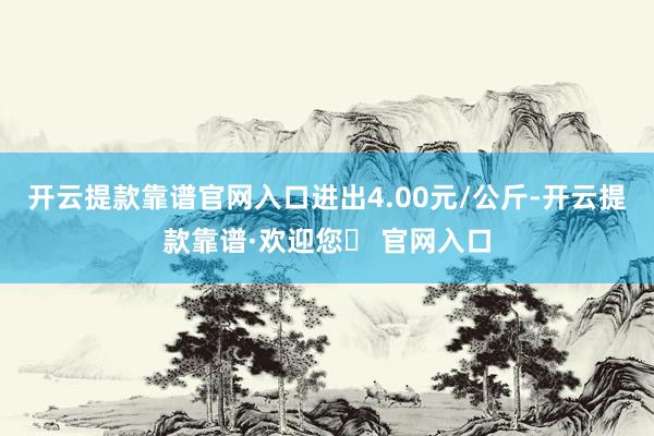 开云提款靠谱官网入口进出4.00元/公斤-开云提款靠谱·欢迎您✅ 官网入口