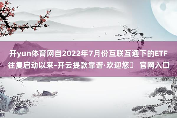 开yun体育网自2022年7月份互联互通下的ETF往复启动以来-开云提款靠谱·欢迎您✅ 官网入口