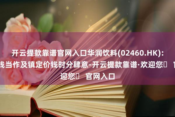 开云提款靠谱官网入口华润饮料(02460.HK): 镇定价钱当作及镇定价钱时分肆意-开云提款靠谱·欢迎您✅ 官网入口