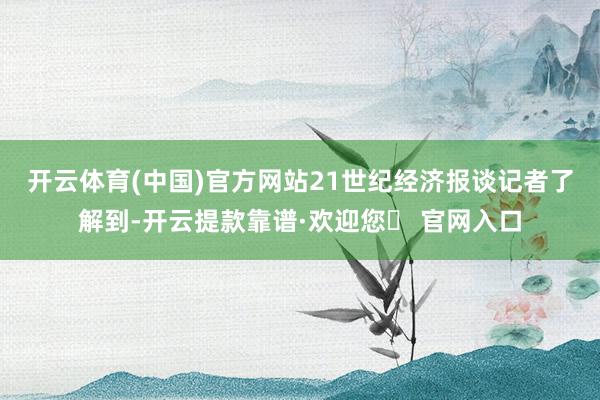 开云体育(中国)官方网站　　21世纪经济报谈记者了解到-开云提款靠谱·欢迎您✅ 官网入口