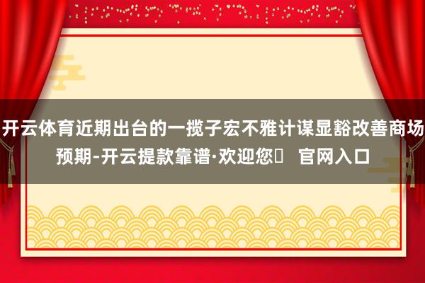 开云体育近期出台的一揽子宏不雅计谋显豁改善商场预期-开云提款靠谱·欢迎您✅ 官网入口