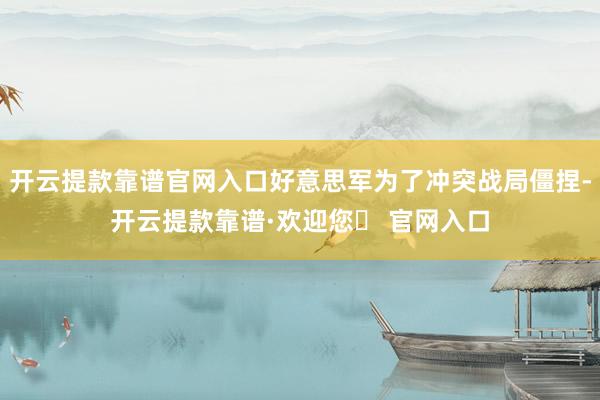 开云提款靠谱官网入口好意思军为了冲突战局僵捏-开云提款靠谱·欢迎您✅ 官网入口