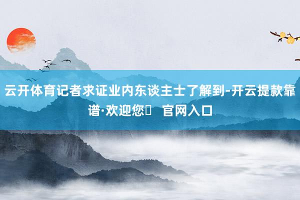 云开体育记者求证业内东谈主士了解到-开云提款靠谱·欢迎您✅ 官网入口