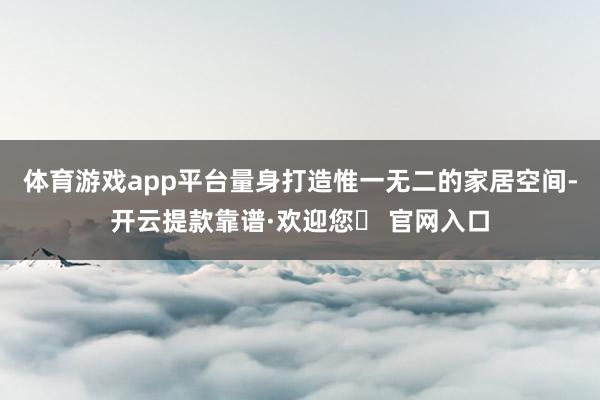 体育游戏app平台量身打造惟一无二的家居空间-开云提款靠谱·欢迎您✅ 官网入口