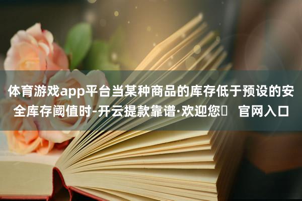 体育游戏app平台当某种商品的库存低于预设的安全库存阈值时-开云提款靠谱·欢迎您✅ 官网入口