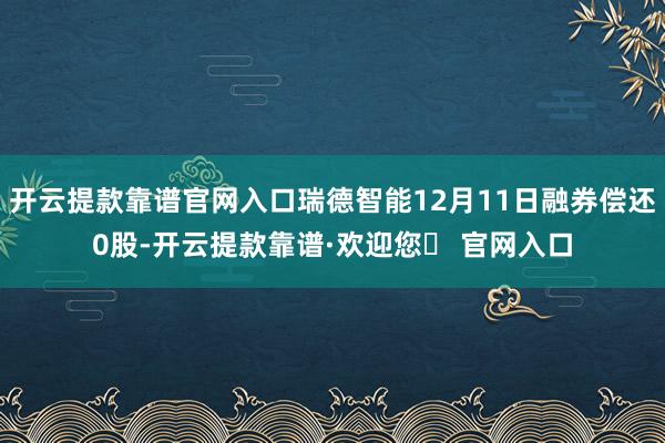 开云提款靠谱官网入口瑞德智能12月11日融券偿还0股-开云提款靠谱·欢迎您✅ 官网入口