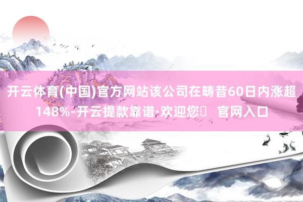 开云体育(中国)官方网站该公司在畴昔60日内涨超148%-开云提款靠谱·欢迎您✅ 官网入口