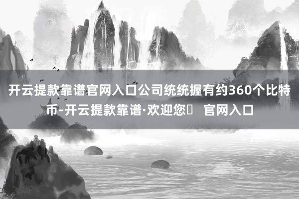 开云提款靠谱官网入口公司统统握有约360个比特币-开云提款靠谱·欢迎您✅ 官网入口