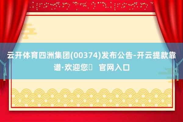 云开体育四洲集团(00374)发布公告-开云提款靠谱·欢迎您✅ 官网入口