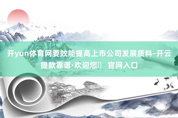 开yun体育网要效能提高上市公司发展质料-开云提款靠谱·欢迎您✅ 官网入口