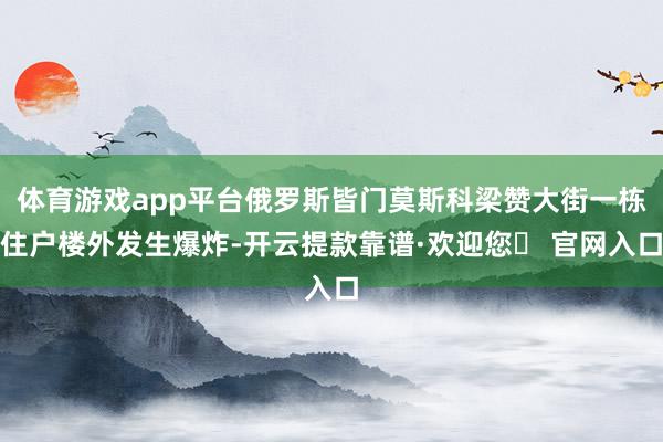 体育游戏app平台俄罗斯皆门莫斯科梁赞大街一栋住户楼外发生爆炸-开云提款靠谱·欢迎您✅ 官网入口