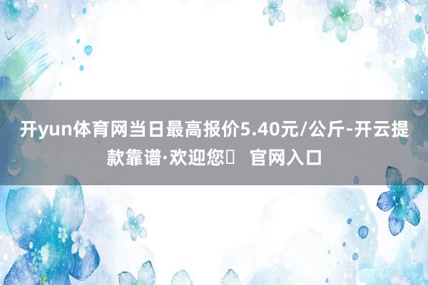 开yun体育网当日最高报价5.40元/公斤-开云提款靠谱·欢迎您✅ 官网入口