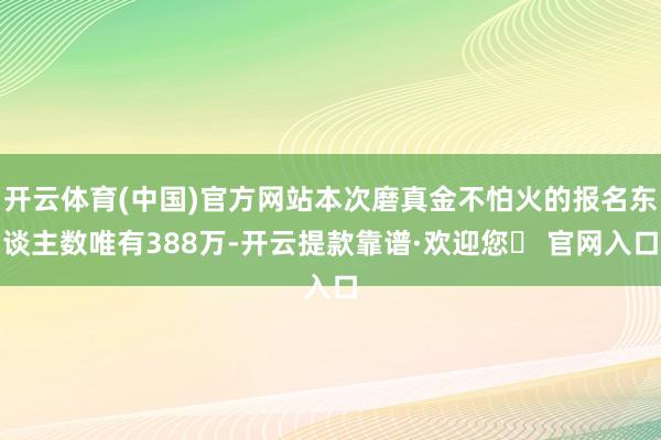 开云体育(中国)官方网站本次磨真金不怕火的报名东谈主数唯有388万-开云提款靠谱·欢迎您✅ 官网入口