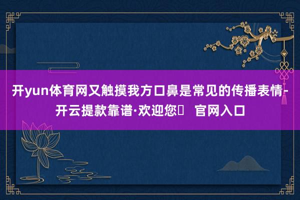 开yun体育网又触摸我方口鼻是常见的传播表情-开云提款靠谱·欢迎您✅ 官网入口