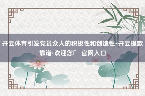 开云体育引发党员众人的积极性和创造性-开云提款靠谱·欢迎您✅ 官网入口