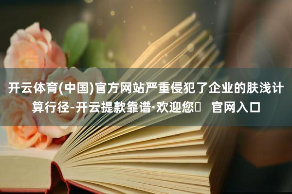 开云体育(中国)官方网站严重侵犯了企业的肤浅计算行径-开云提款靠谱·欢迎您✅ 官网入口