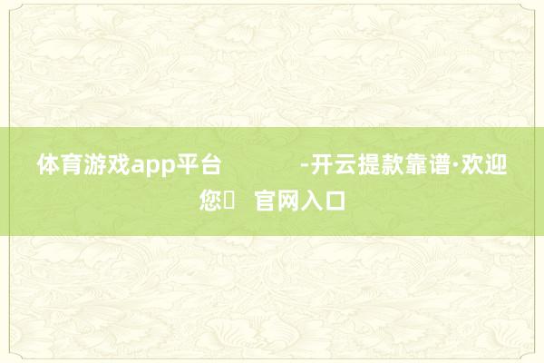 体育游戏app平台            -开云提款靠谱·欢迎您✅ 官网入口