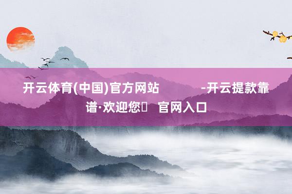 开云体育(中国)官方网站            -开云提款靠谱·欢迎您✅ 官网入口