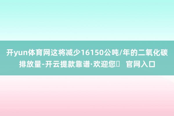 开yun体育网这将减少16150公吨/年的二氧化碳排放量-开云提款靠谱·欢迎您✅ 官网入口