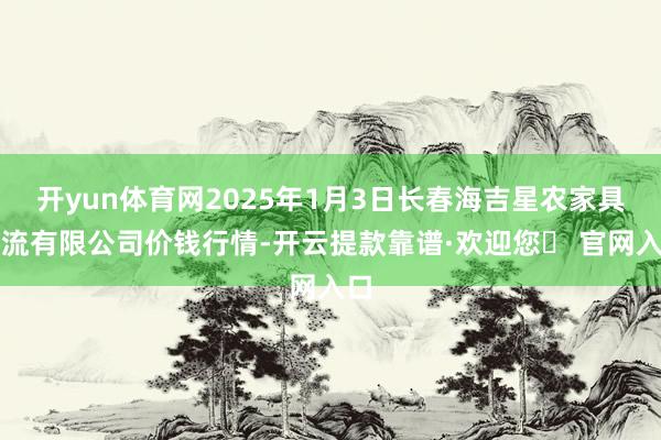 开yun体育网2025年1月3日长春海吉星农家具物流有限公司价钱行情-开云提款靠谱·欢迎您✅ 官网入口