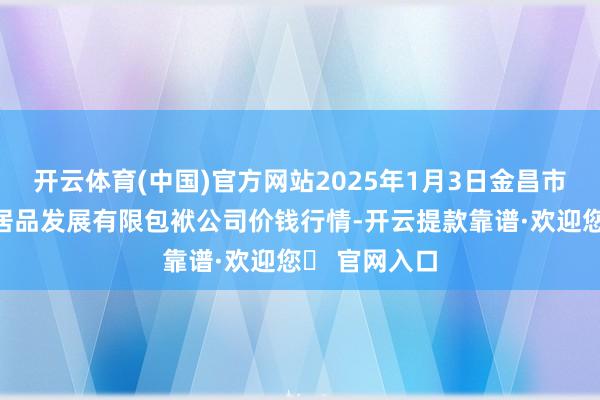 开云体育(中国)官方网站2025年1月3日金昌市金川自然农居品发展有限包袱公司价钱行情-开云提款靠谱·欢迎您✅ 官网入口