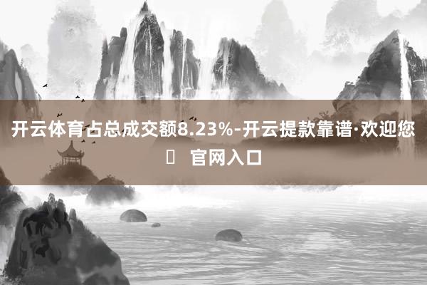 开云体育占总成交额8.23%-开云提款靠谱·欢迎您✅ 官网入口