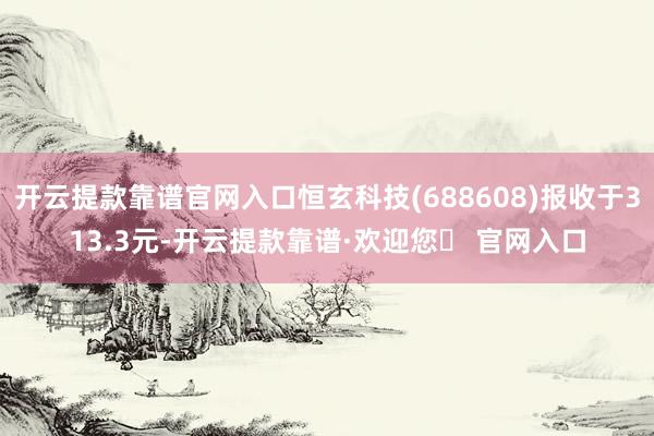 开云提款靠谱官网入口恒玄科技(688608)报收于313.3元-开云提款靠谱·欢迎您✅ 官网入口