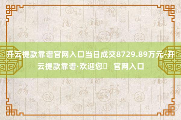 开云提款靠谱官网入口当日成交8729.89万元-开云提款靠谱·欢迎您✅ 官网入口