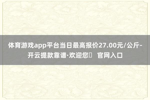 体育游戏app平台当日最高报价27.00元/公斤-开云提款靠谱·欢迎您✅ 官网入口