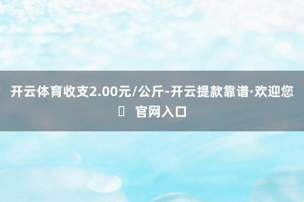 开云体育收支2.00元/公斤-开云提款靠谱·欢迎您✅ 官网入口