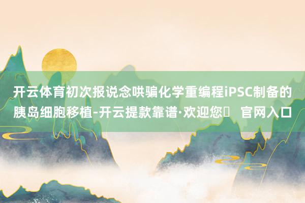 开云体育初次报说念哄骗化学重编程iPSC制备的胰岛细胞移植-开云提款靠谱·欢迎您✅ 官网入口