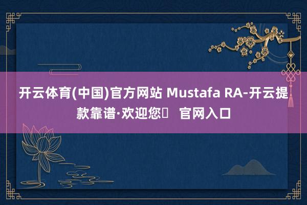 开云体育(中国)官方网站 Mustafa RA-开云提款靠谱·欢迎您✅ 官网入口