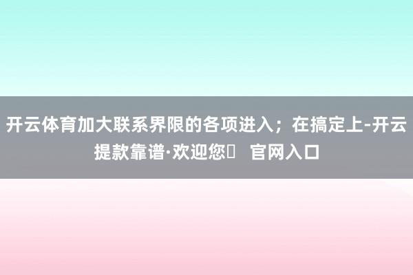 开云体育加大联系界限的各项进入；在搞定上-开云提款靠谱·欢迎您✅ 官网入口