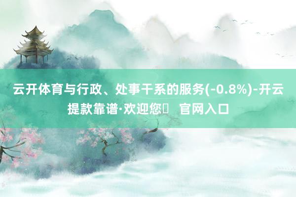 云开体育与行政、处事干系的服务(-0.8%)-开云提款靠谱·欢迎您✅ 官网入口