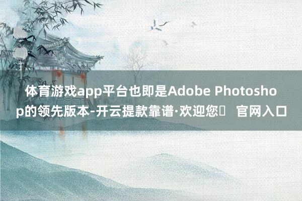 体育游戏app平台也即是Adobe Photoshop的领先版本-开云提款靠谱·欢迎您✅ 官网入口