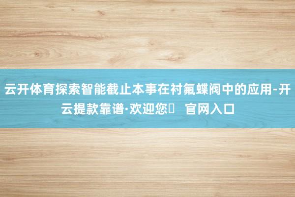 云开体育探索智能截止本事在衬氟蝶阀中的应用-开云提款靠谱·欢迎您✅ 官网入口