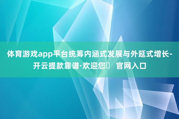 体育游戏app平台统筹内涵式发展与外延式增长-开云提款靠谱·欢迎您✅ 官网入口