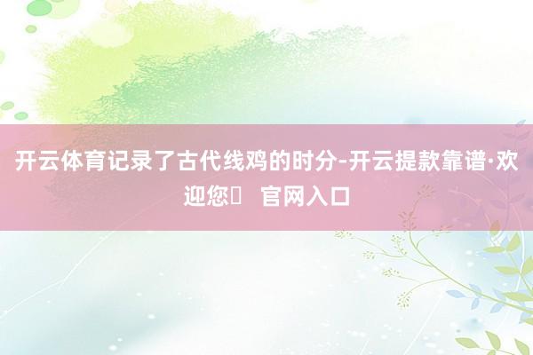 开云体育记录了古代线鸡的时分-开云提款靠谱·欢迎您✅ 官网入口