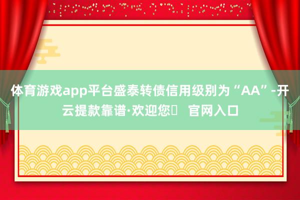 体育游戏app平台盛泰转债信用级别为“AA”-开云提款靠谱·欢迎您✅ 官网入口